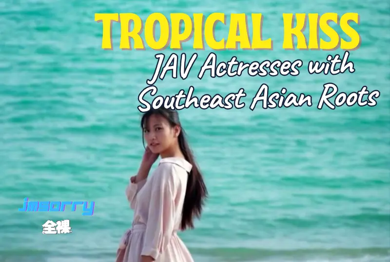 Tropical Kiss: JAV Actresses with Southeast Asian Roots